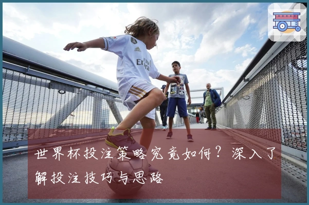 世界杯投注策略究竟如何？深入了解投注技巧与思路