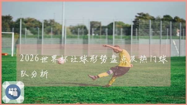 2026世界杯让球形势盘点及热门球队分析