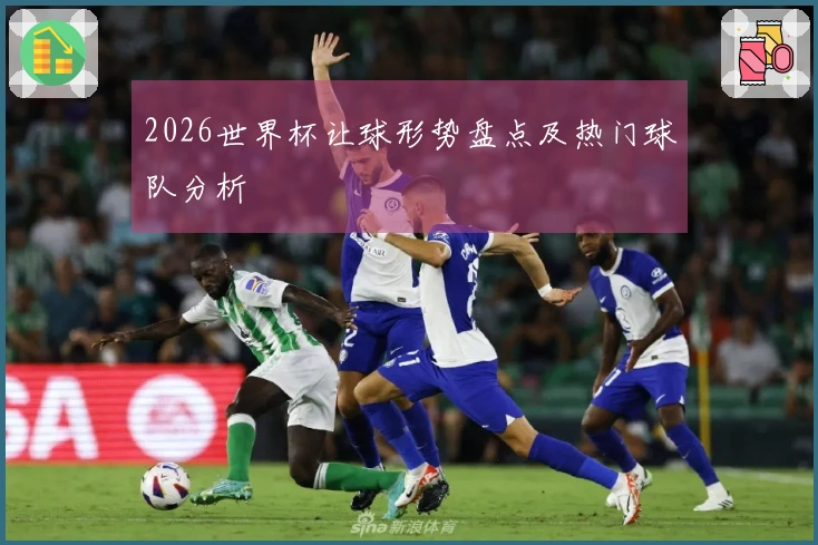 2026世界杯让球形势盘点及热门球队分析