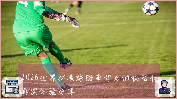 2026世界杯滚球赔率背后的秘密和真实体验分享