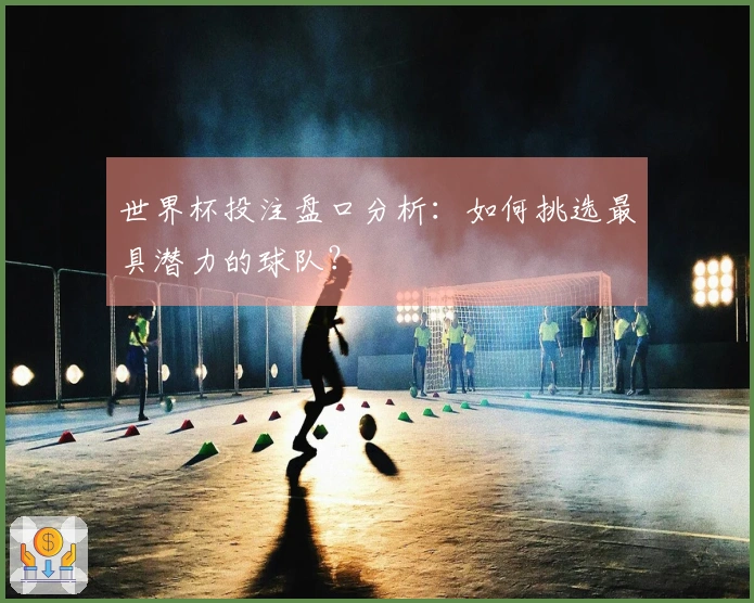 世界杯投注盘口分析：如何挑选最具潜力的球队？