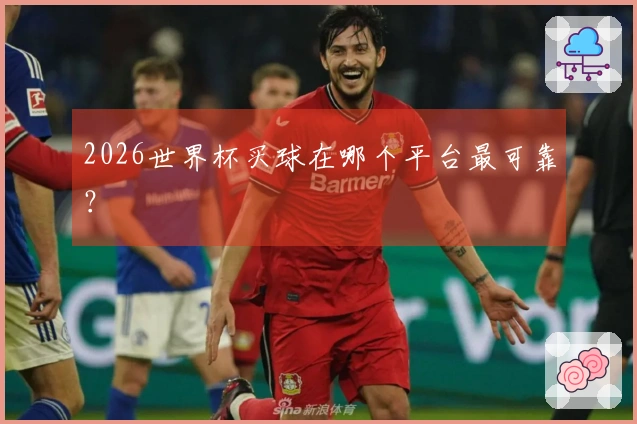 2026世界杯买球在哪个平台最可靠？