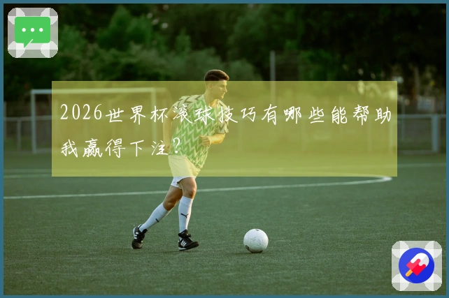 2026世界杯滚球技巧有哪些能帮助我赢得下注？