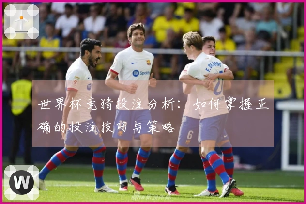 世界杯竞猜投注分析：如何掌握正确的投注技巧与策略