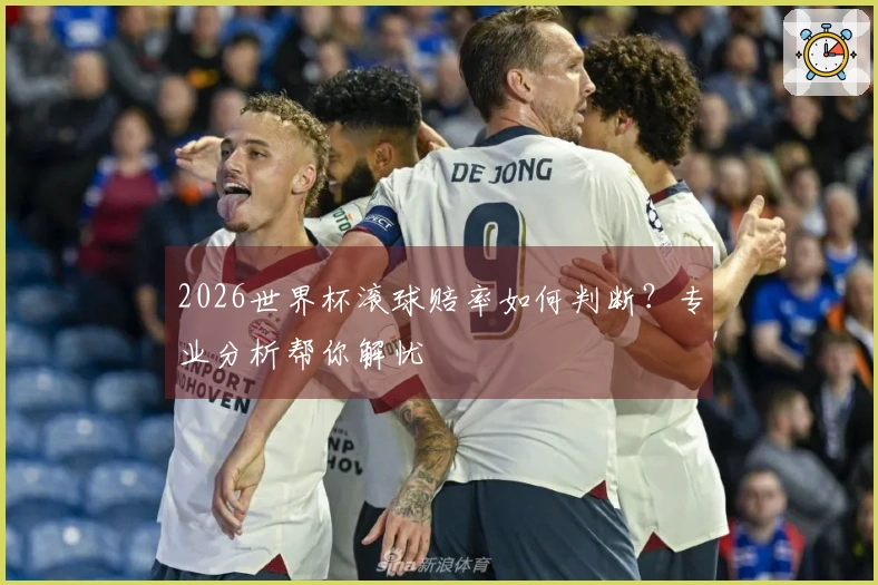2026世界杯滚球赔率如何判断？专业分析帮你解忧
