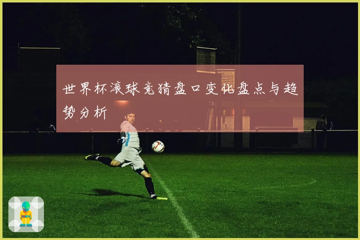 世界杯滚球竞猜盘口变化盘点与趋势分析