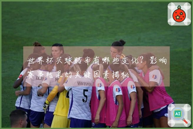 世界杯买球赔率有哪些变化？影响赛事结果的关键因素揭秘