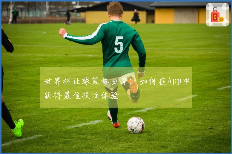 世界杯让球策略分享：如何在App中获得最佳投注体验