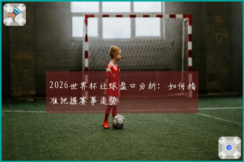 2026世界杯让球盘口分析：如何精准把握赛事走势