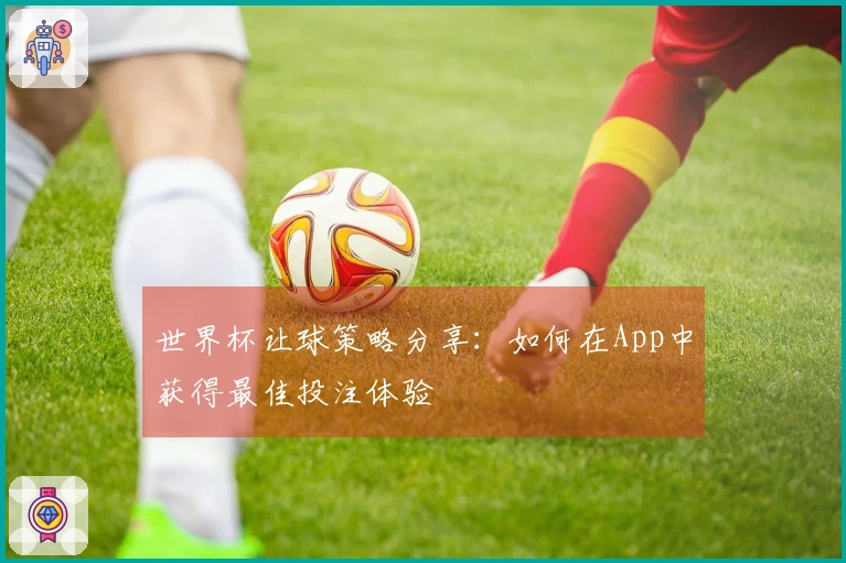 世界杯让球策略分享：如何在App中获得最佳投注体验