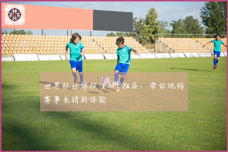 世界杯让球投注APP推荐，带你玩转赛事竞猜新体验