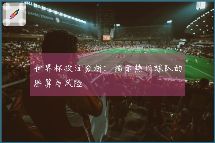 世界杯投注分析：揭示热门球队的胜算与风险