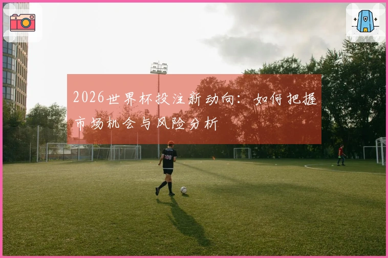 2026世界杯投注新动向：如何把握市场机会与风险分析