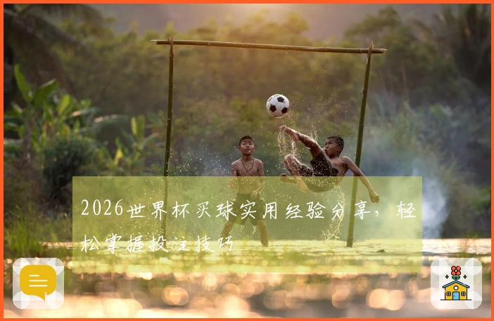 2026世界杯买球实用经验分享，轻松掌握投注技巧