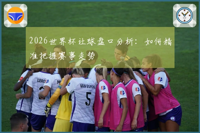 2026世界杯让球盘口分析：如何精准把握赛事走势