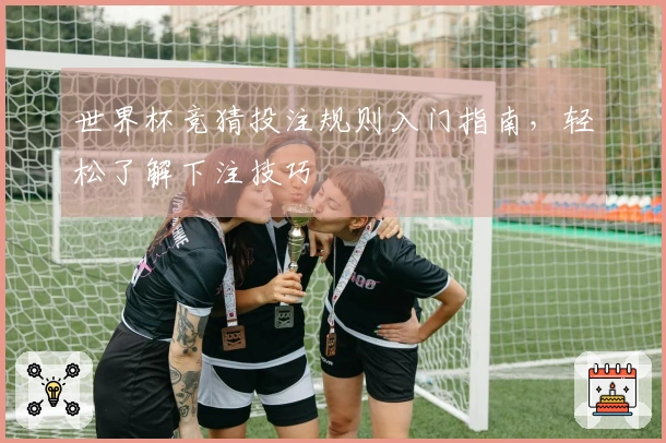 世界杯竞猜投注规则入门指南，轻松了解下注技巧