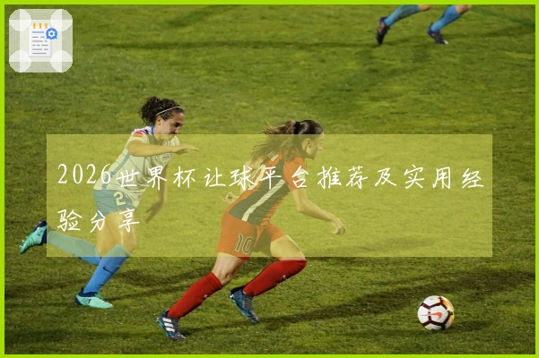 2026世界杯让球平台推荐及实用经验分享