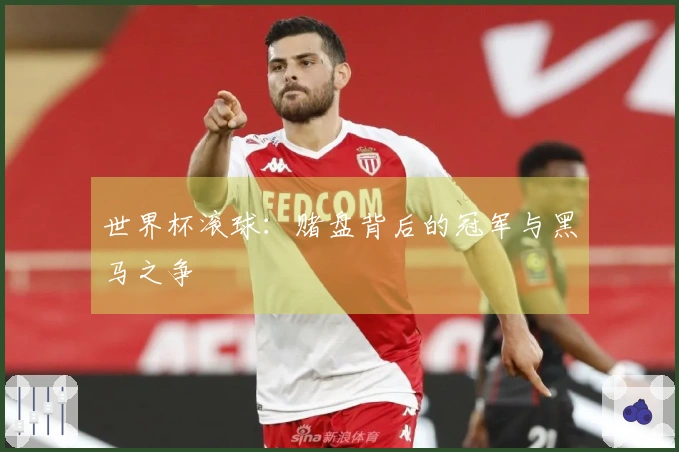 世界杯滚球：赌盘背后的冠军与黑马之争