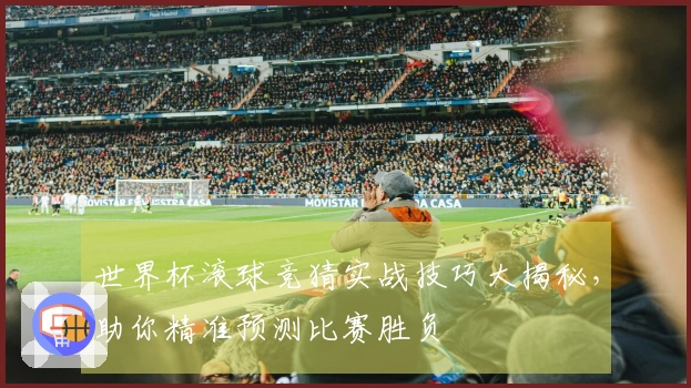 世界杯滚球竞猜实战技巧大揭秘，助你精准预测比赛胜负