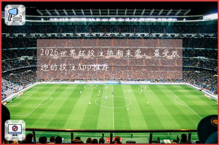 2026世界杯投注热潮来袭，最受欢迎的投注App推荐