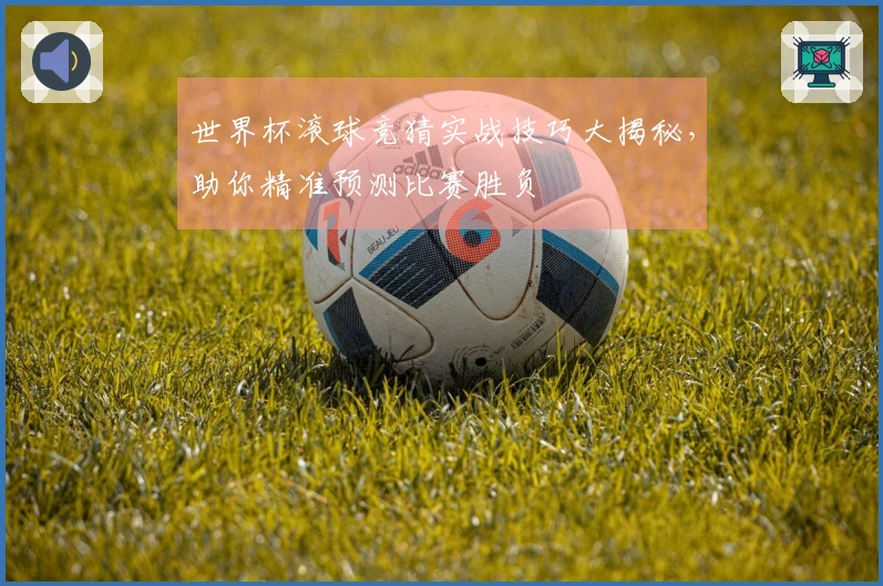 世界杯滚球竞猜实战技巧大揭秘，助你精准预测比赛胜负