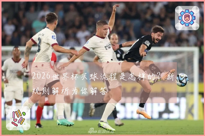 2026世界杯买球流程是怎样的？新规则解析为你解答