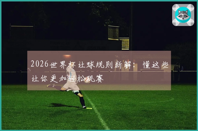 2026世界杯让球规则新解：懂这些让你更加轻松观赛