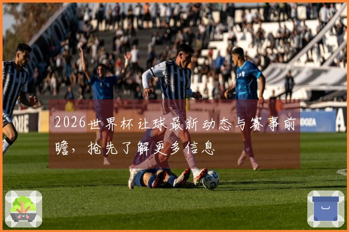 2026世界杯让球最新动态与赛事前瞻，抢先了解更多信息