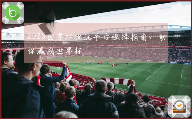 2026世界杯投注平台选择指南，助你赢战世界杯