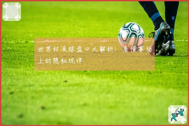 世界杯滚球盘口大解析：看懂赛场上的隐秘规律