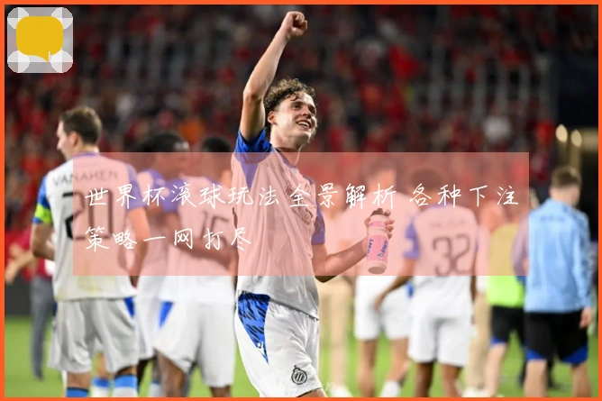 世界杯滚球玩法全景解析 各种下注策略一网打尽