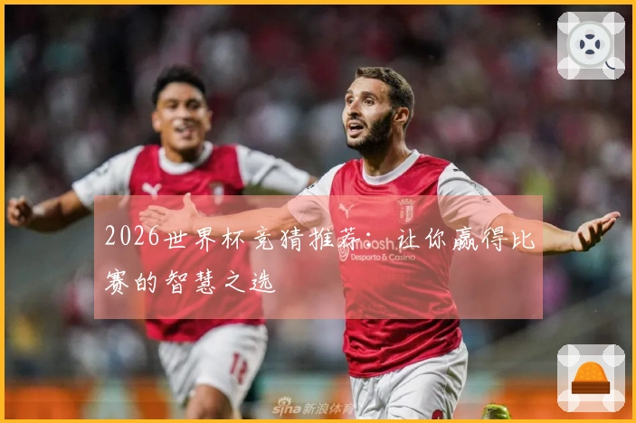 2026世界杯竞猜推荐：让你赢得比赛的智慧之选