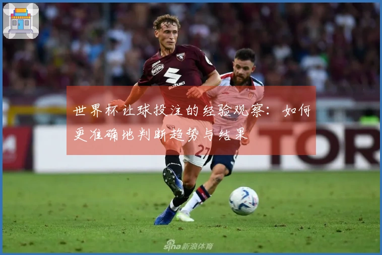 世界杯让球投注的经验观察：如何更准确地判断趋势与结果