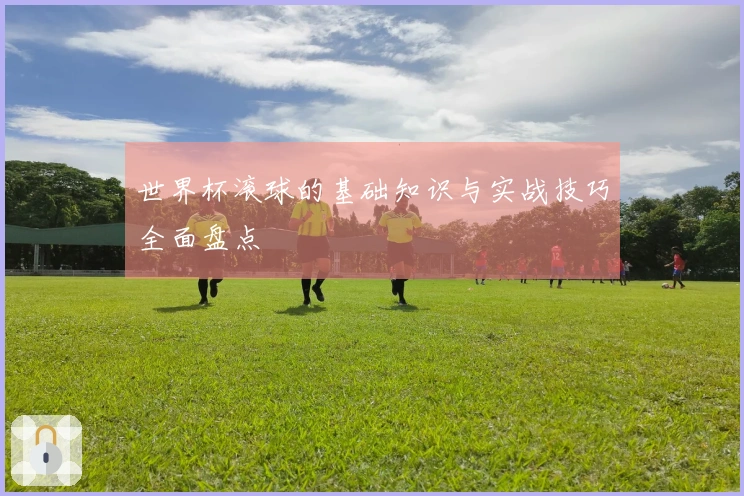世界杯滚球的基础知识与实战技巧全面盘点