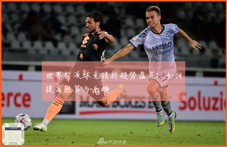 世界杯滚球竞猜新趋势盘点：如何提高胜算与乐趣