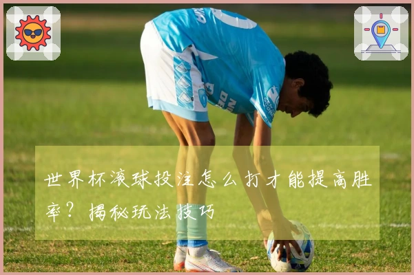 世界杯滚球投注怎么打才能提高胜率？揭秘玩法技巧
