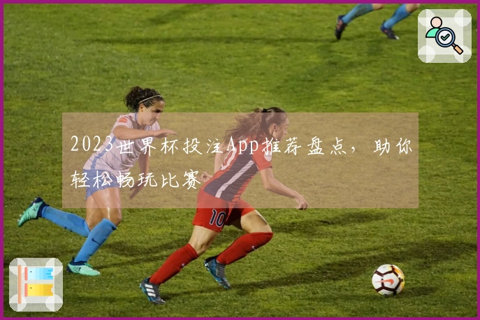 2023世界杯投注App推荐盘点，助你轻松畅玩比赛