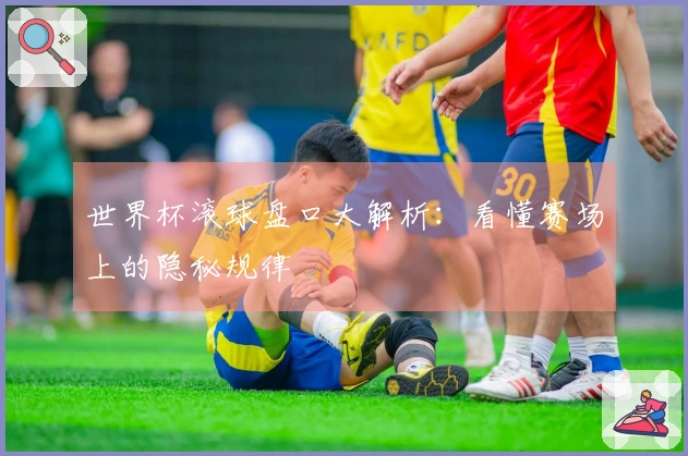 世界杯滚球盘口大解析：看懂赛场上的隐秘规律