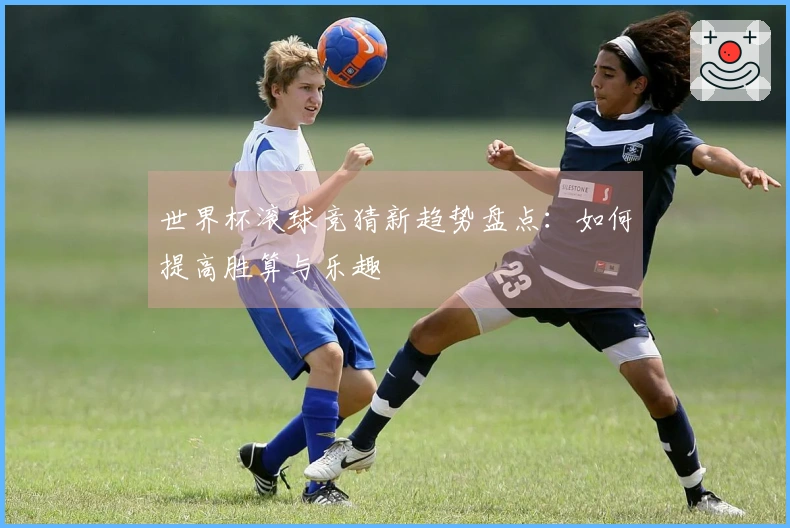 世界杯滚球竞猜新趋势盘点：如何提高胜算与乐趣