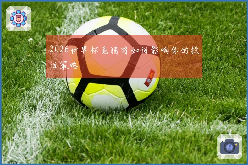 2026世界杯竞猜将如何影响你的投注策略