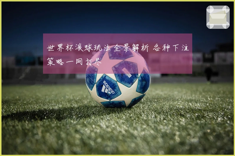 世界杯滚球玩法全景解析 各种下注策略一网打尽