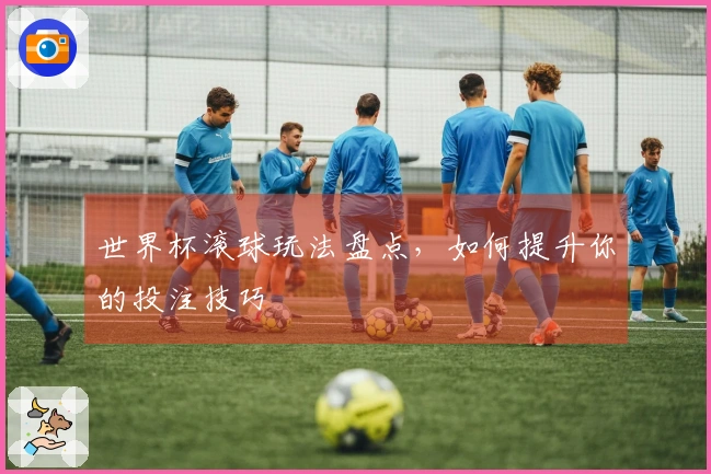 世界杯滚球玩法盘点，如何提升你的投注技巧