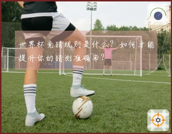 世界杯竞猜规则是什么？如何才能提升你的猜测准确率？