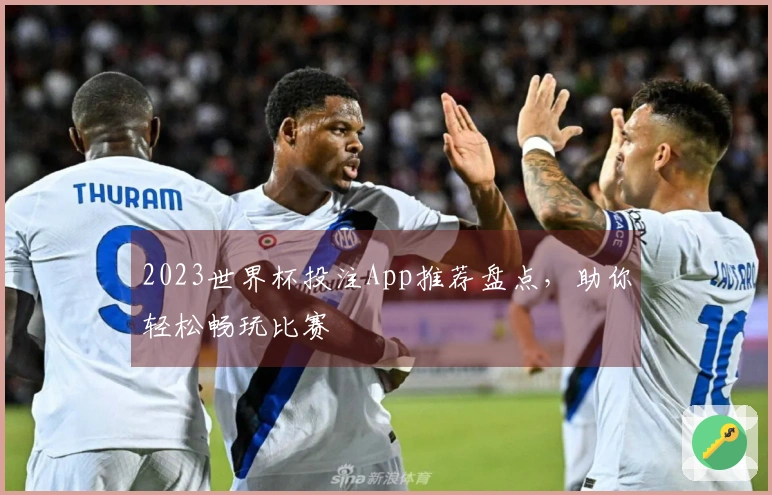 2023世界杯投注App推荐盘点，助你轻松畅玩比赛