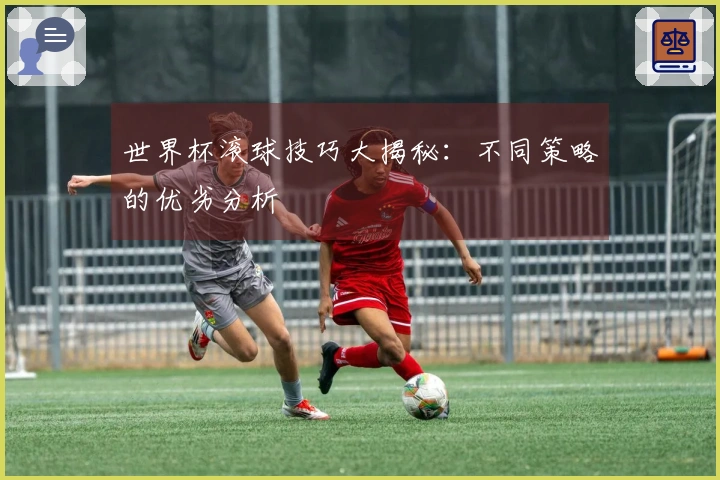世界杯滚球技巧大揭秘：不同策略的优劣分析
