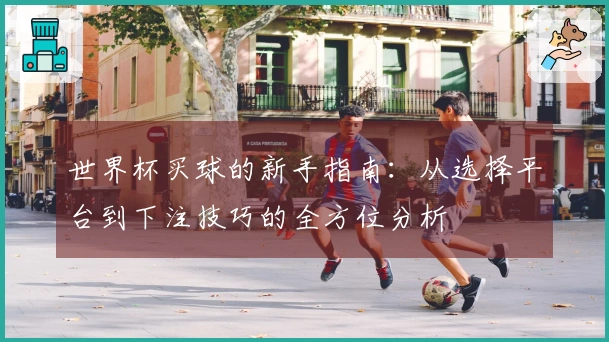 世界杯买球的新手指南：从选择平台到下注技巧的全方位分析