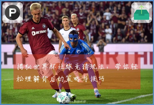 揭秘世界杯让球竞猜玩法，带你轻松理解背后的策略与技巧