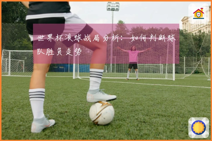 世界杯滚球战局分析：如何判断球队胜负走势