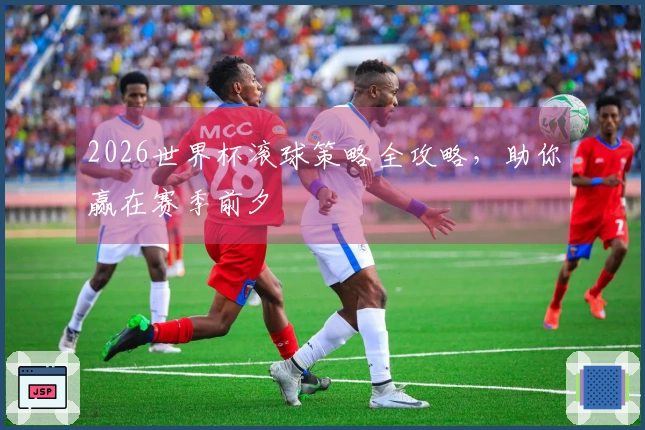 2026世界杯滚球策略全攻略，助你赢在赛季前夕