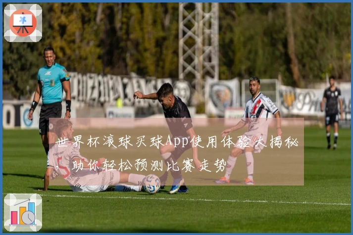世界杯滚球买球App使用体验大揭秘，助你轻松预测比赛走势